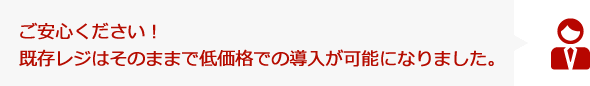 ご安心ください!既存レジはそのままで低価格での導入が可能になりました。