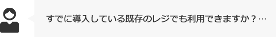 すでに導入している既存のレジでも利用できますか?…