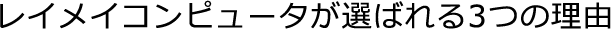 レイメイコンピュータが選ばれる3つの理由